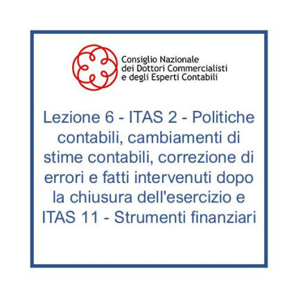 Lezione 6 - ITAS 2 - Politiche contabili, cambiamenti di stime contabili, correzione di errori e fatti intervenuti dopo la chiusura dell'esercizio e ITAS 11 - Strumenti finanziari
