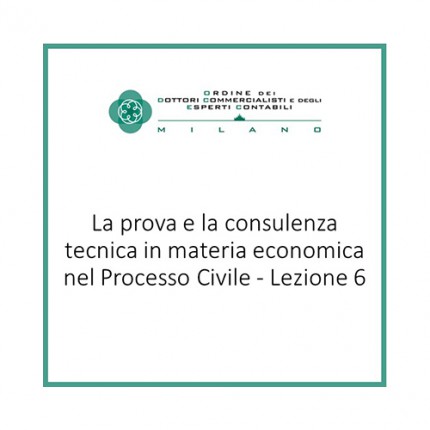 La prova e la consulenza tecnica in materia economica nel Processo Civile - Lezione 6 La prova e la consulenza tecnica in materia economica nel Processo Civile - Lezione 6
